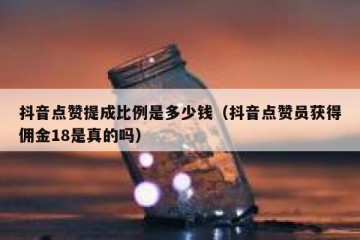 抖音点赞提成比例是多少钱（抖音点赞员获得佣金18是真的吗）