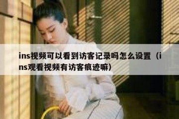 ins视频可以看到访客记录吗怎么设置（ins观看视频有访客痕迹嘛）