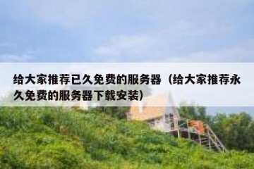 给大家推荐已久免费的服务器（给大家推荐永久免费的服务器下载安装）