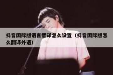 抖音国际版语言翻译怎么设置（抖音国际版怎么翻译外语）