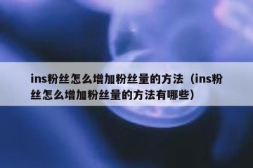 ins粉丝怎么增加粉丝量的方法（ins粉丝怎么增加粉丝量的方法有哪些）
