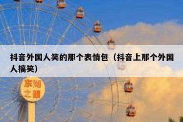抖音外国人笑的那个表情包（抖音上那个外国人搞笑）