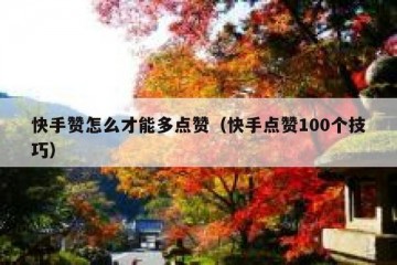 快手赞怎么才能多点赞（快手点赞100个技巧）