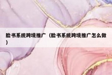 脸书系统跨境推广（脸书系统跨境推广怎么做）