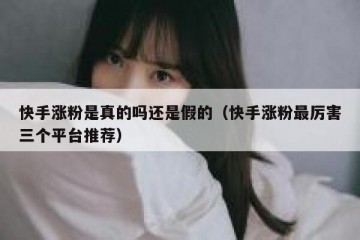 快手涨粉是真的吗还是假的（快手涨粉最厉害三个平台推荐）