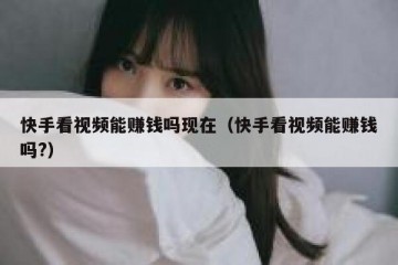 快手看视频能赚钱吗现在（快手看视频能赚钱吗?）