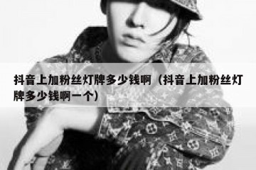 抖音上加粉丝灯牌多少钱啊（抖音上加粉丝灯牌多少钱啊一个）