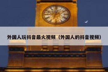 外国人玩抖音最火视频（外国人的抖音视频）