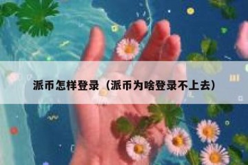 派币怎样登录（派币为啥登录不上去）