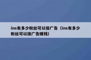 ins有多少粉丝可以接广告（ins有多少粉丝可以接广告赚钱）