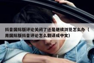 抖音国际版评论关闭了还是继续浏览怎么办（用国际版抖音评论怎么翻译成中文）