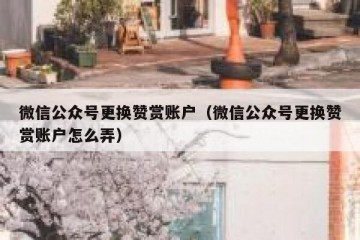 微信公众号更换赞赏账户（微信公众号更换赞赏账户怎么弄）