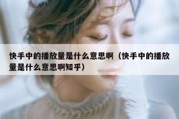 快手中的播放量是什么意思啊（快手中的播放量是什么意思啊知乎）