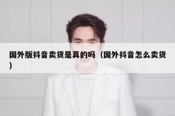 国外版抖音卖货是真的吗（国外抖音怎么卖货）