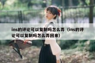 ins的评论可以复制吗怎么弄（ins的评论可以复制吗怎么弄回来）