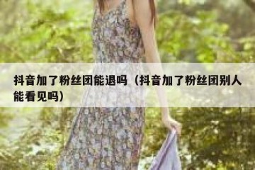 抖音加了粉丝团能退吗（抖音加了粉丝团别人能看见吗）