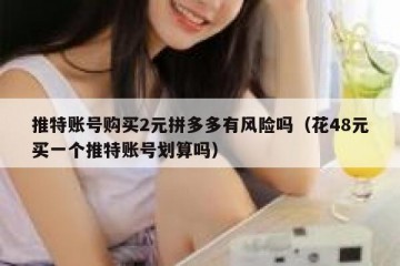推特账号购买2元拼多多有风险吗（花48元买一个推特账号划算吗）