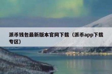 派币钱包最新版本官网下载（派币app下载专区）