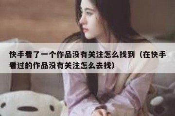 快手看了一个作品没有关注怎么找到（在快手看过的作品没有关注怎么去找）