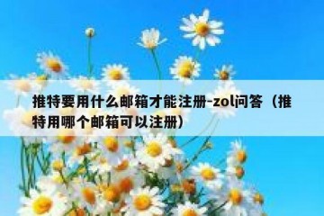 推特要用什么邮箱才能注册-zol问答（推特用哪个邮箱可以注册）