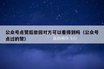 公众号点赞后撤回对方可以看得到吗（公众号点过的赞）