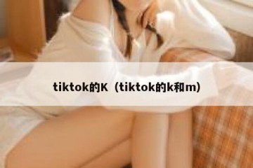 tiktok的K（tiktok的k和m）