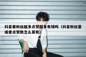 抖音里粉丝越多点赞越多有钱吗（抖音粉丝量或者点赞数怎么算账）
