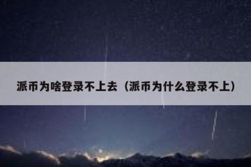派币为啥登录不上去（派币为什么登录不上）