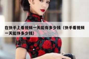 在快手上看视频一天能有多少钱（快手看视频一天能挣多少钱）