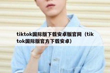 tiktok国际版下载安卓版官网（tiktok国际版官方下载安卓）