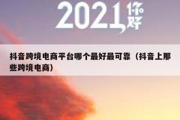 抖音跨境电商平台哪个最好最可靠（抖音上那些跨境电商）