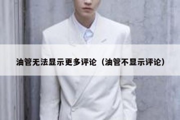 油管无法显示更多评论（油管不显示评论）