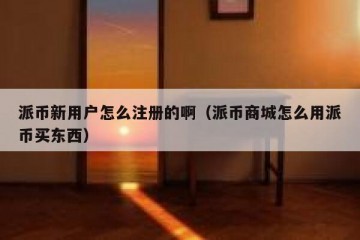 派币新用户怎么注册的啊（派币商城怎么用派币买东西）