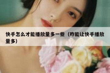 快手怎么才能播放量多一些（咋能让快手播放量多）