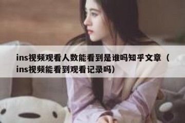 ins视频观看人数能看到是谁吗知乎文章（ins视频能看到观看记录吗）
