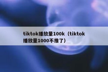 tiktok播放量100k（tiktok播放量1000不推了）