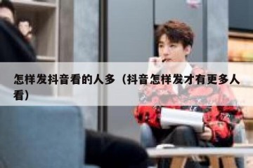 怎样发抖音看的人多（抖音怎样发才有更多人看）