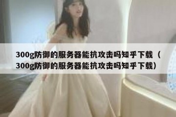 300g防御的服务器能抗攻击吗知乎下载（300g防御的服务器能抗攻击吗知乎下载）