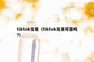 tiktok交易（tiktok交易可靠吗?）