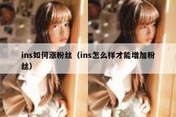 ins如何涨粉丝（ins怎么样才能增加粉丝）