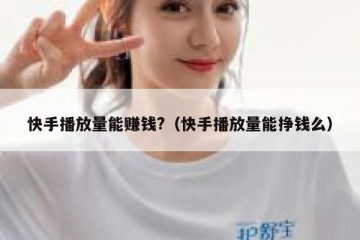 快手播放量能赚钱?（快手播放量能挣钱么）