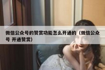 微信公众号的赞赏功能怎么开通的（微信公众号 开通赞赏）