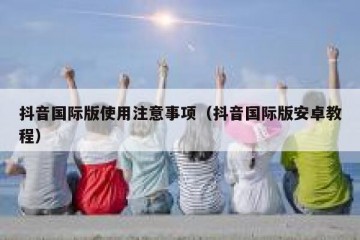 抖音国际版使用注意事项（抖音国际版安卓教程）