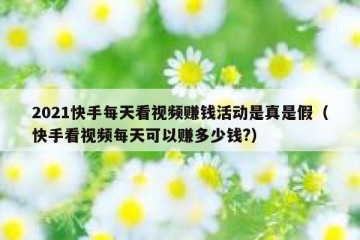 2021快手每天看视频赚钱活动是真是假（快手看视频每天可以赚多少钱?）