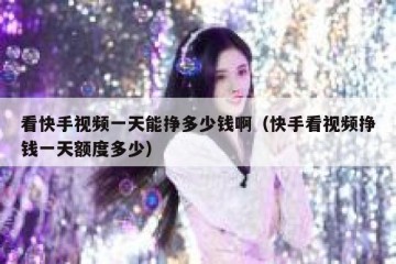看快手视频一天能挣多少钱啊（快手看视频挣钱一天额度多少）