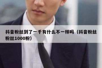 抖音粉丝到了一千有什么不一样吗（抖音粉丝粉丝1000粉）