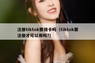 注册tiktok要拔卡吗（tiktok要注册才可以用吗?）