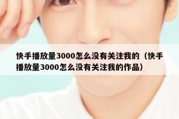 快手播放量3000怎么没有关注我的（快手播放量3000怎么没有关注我的作品）
