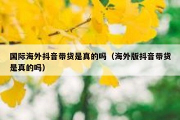 国际海外抖音带货是真的吗（海外版抖音带货是真的吗）