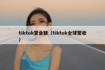 tiktok营业额（tiktok全球营收）